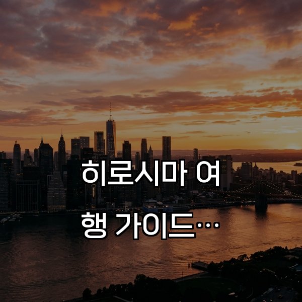 히로시마 여행 가이드, 평화와 볼거리 맛집 모두 추천